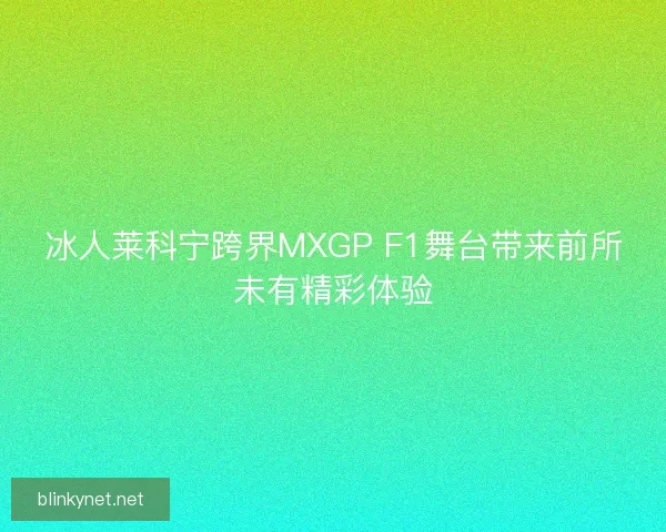 冰人莱科宁跨界MXGP F1舞台带来前所未有精彩体验