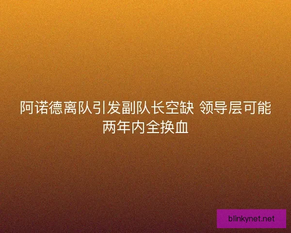 阿诺德离队引发副队长空缺 领导层可能两年内全换血