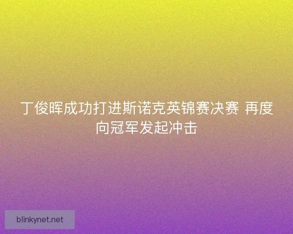 丁俊晖成功打进斯诺克英锦赛决赛 再度向冠军发起冲击