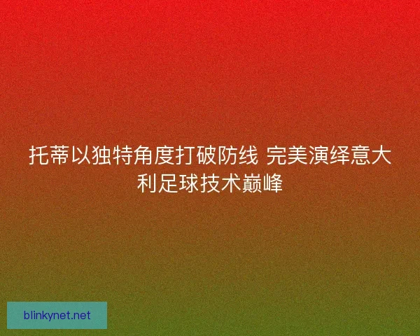 托蒂以独特角度打破防线 完美演绎意大利足球技术巅峰