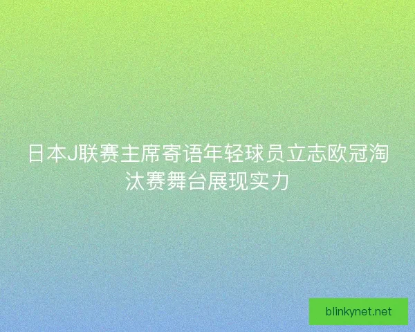 日本J联赛主席寄语年轻球员立志欧冠淘汰赛舞台展现实力