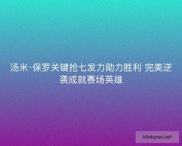 汤米·保罗关键抢七发力助力胜利 完美逆袭成就赛场英雄