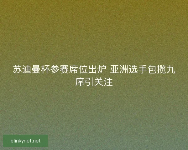 苏迪曼杯参赛席位出炉 亚洲选手包揽九席引关注