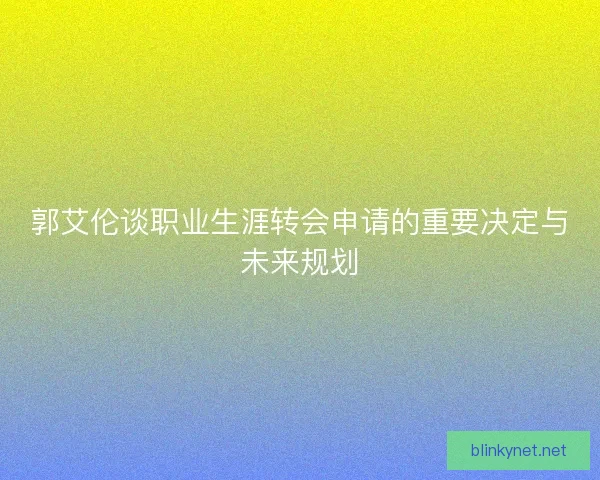 郭艾伦谈职业生涯转会申请的重要决定与未来规划
