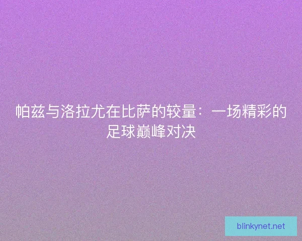 帕兹与洛拉尤在比萨的较量：一场精彩的足球巅峰对决