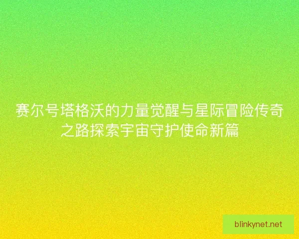赛尔号塔格沃的力量觉醒与星际冒险传奇之路探索宇宙守护使命新篇