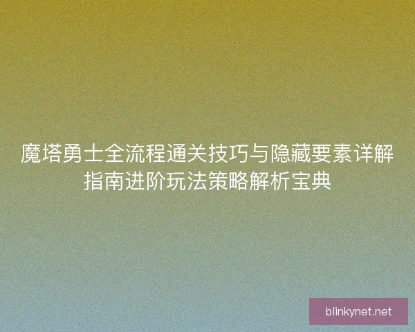 魔塔勇士全流程通关技巧与隐藏要素详解指南进阶玩法策略解析宝典