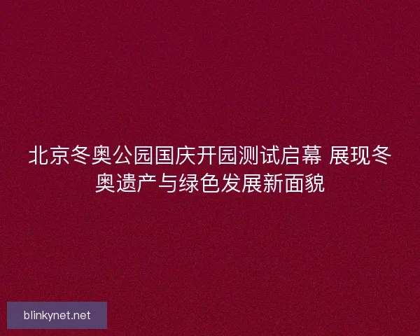 北京冬奥公园国庆开园测试启幕 展现冬奥遗产与绿色发展新面貌
