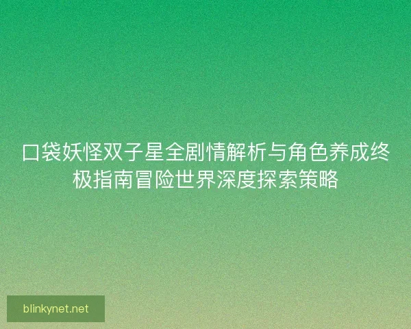 口袋妖怪双子星全剧情解析与角色养成终极指南冒险世界深度探索策略