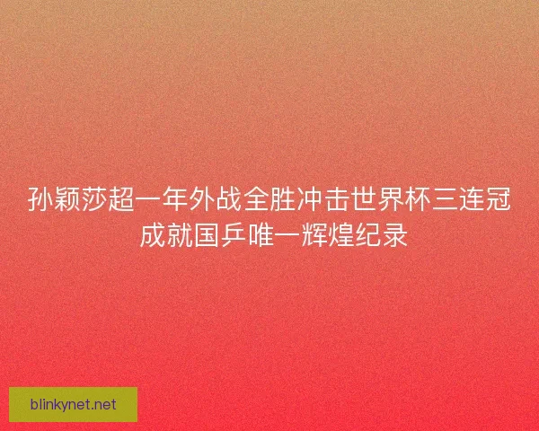孙颖莎超一年外战全胜冲击世界杯三连冠 成就国乒唯一辉煌纪录