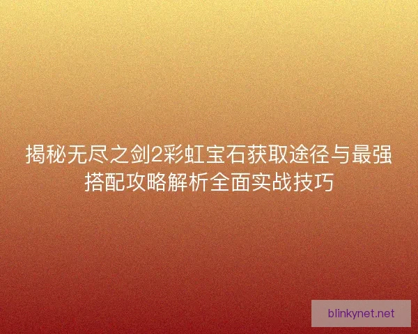 揭秘无尽之剑2彩虹宝石获取途径与最强搭配攻略解析全面实战技巧