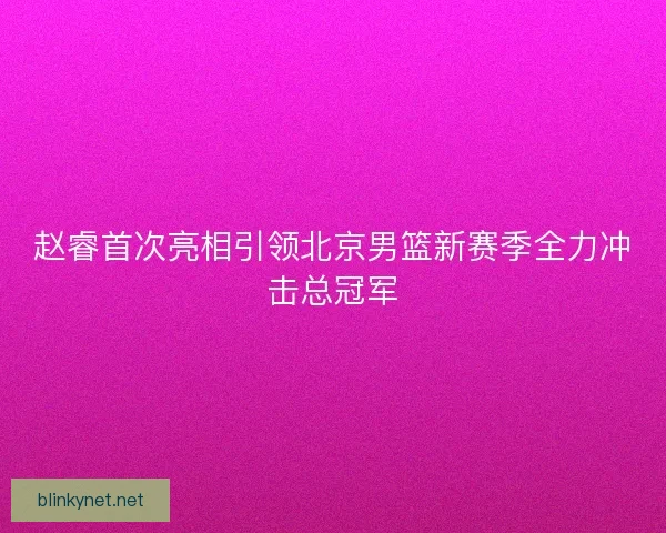 赵睿首次亮相引领北京男篮新赛季全力冲击总冠军