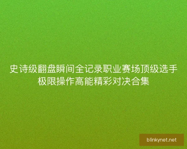 史诗级翻盘瞬间全记录职业赛场顶级选手极限操作高能精彩对决合集