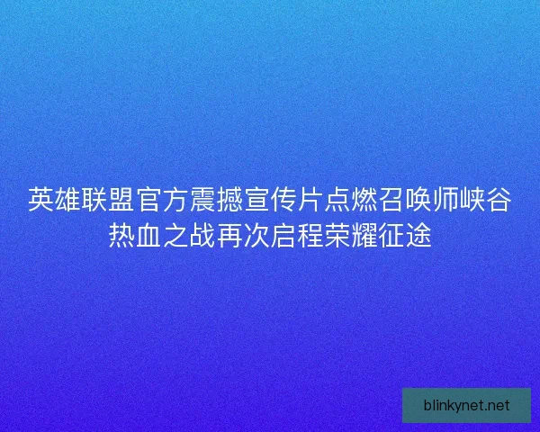英雄联盟官方震撼宣传片点燃召唤师峡谷热血之战再次启程荣耀征途