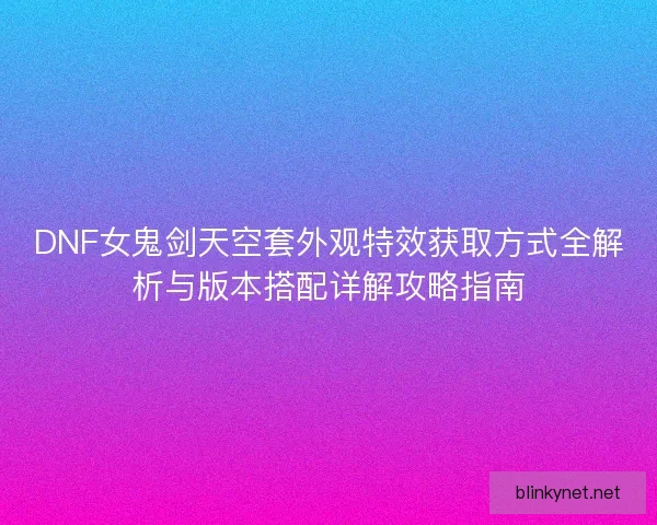 DNF女鬼剑天空套外观特效获取方式全解析与版本搭配详解攻略指南