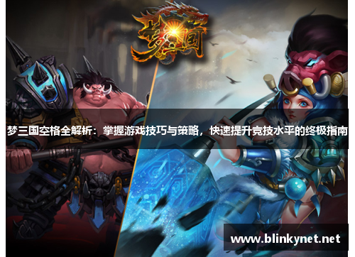 梦三国空格全解析：掌握游戏技巧与策略，快速提升竞技水平的终极指南